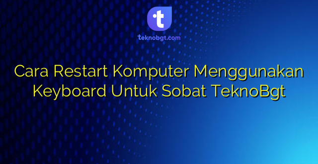 Cara Restart Komputer Menggunakan Keyboard Untuk Sobat TeknoBgt