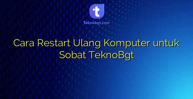Cara Restart Ulang Komputer untuk Sobat TeknoBgt