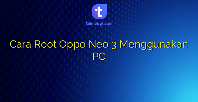 Cara Root Oppo Neo 3 Menggunakan PC