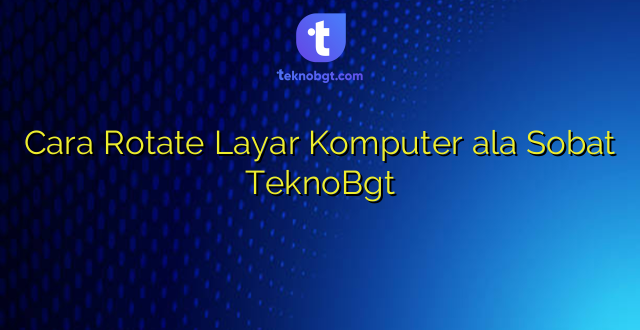 Cara Rotate Layar Komputer ala Sobat TeknoBgt