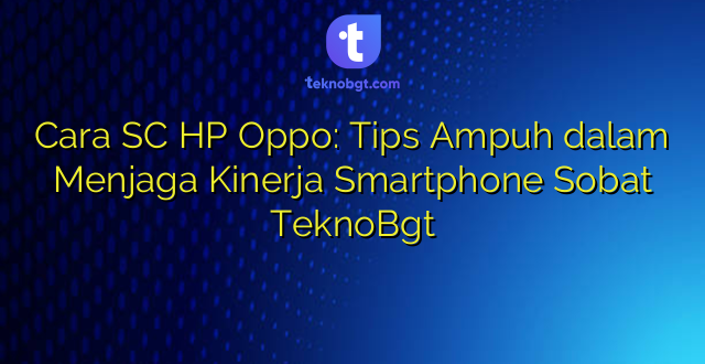 Cara SC HP Oppo: Tips Ampuh dalam Menjaga Kinerja Smartphone Sobat TeknoBgt