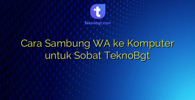 Cara Sambung WA ke Komputer untuk Sobat TeknoBgt