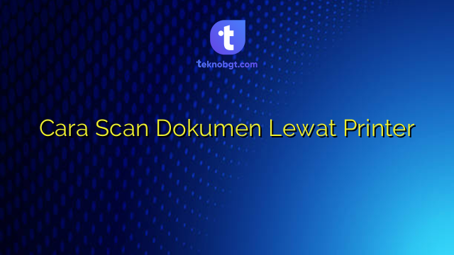 Cara Scan Dokumen Lewat Printer – TEKNO BANGET