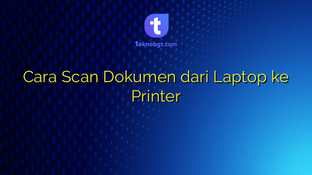 Cara Scan Dokumen dari Laptop ke Printer – TEKNO BANGET
