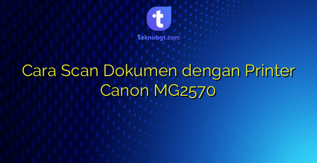 Cara Scan Dokumen dengan Printer Canon MG2570
