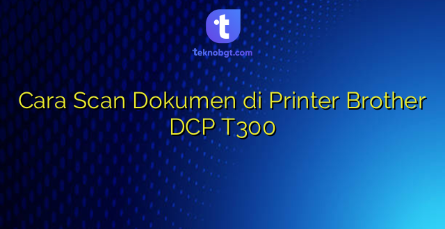 Cara Scan Dokumen di Printer Brother DCP T300