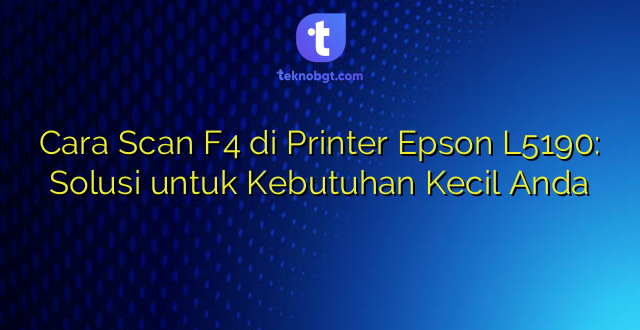 Cara Scan F4 di Printer Epson L5190: Solusi untuk Kebutuhan Kecil Anda