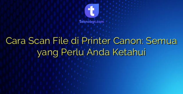 Cara Scan File di Printer Canon: Semua yang Perlu Anda Ketahui