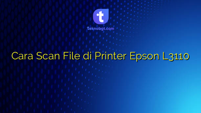Cara Scan File di Printer Epson L3110 – TEKNO BANGET