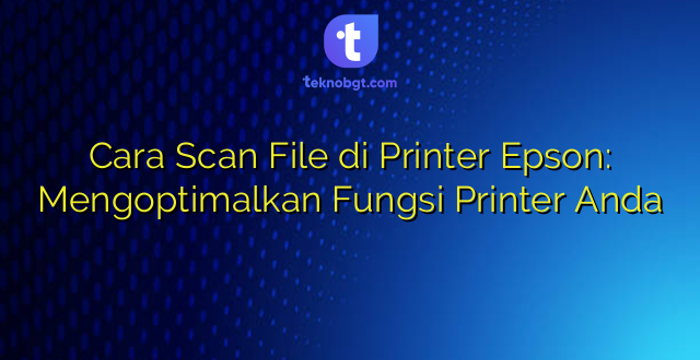 Cara Scan File di Printer Epson: Mengoptimalkan Fungsi Printer Anda