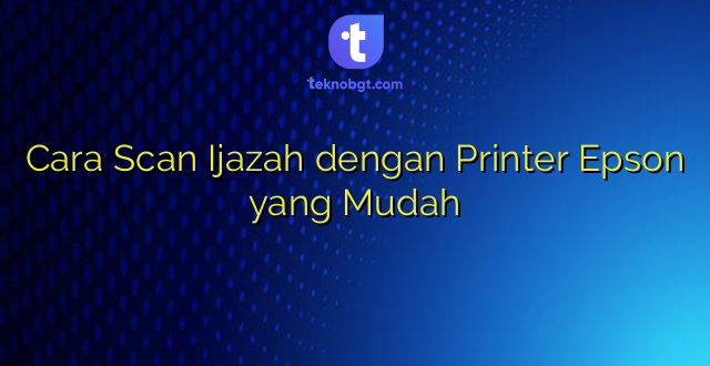 Cara Scan Ijazah dengan Printer Epson yang Mudah