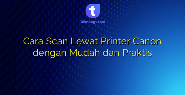 Cara Scan Lewat Printer Canon dengan Mudah dan Praktis