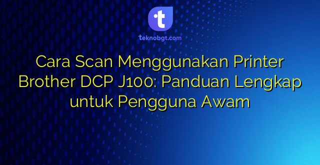 Cara Scan Menggunakan Printer Brother DCP J100: Panduan Lengkap untuk Pengguna Awam