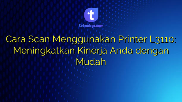 Cara Scan Menggunakan Printer L3110: Meningkatkan Kinerja Anda dengan