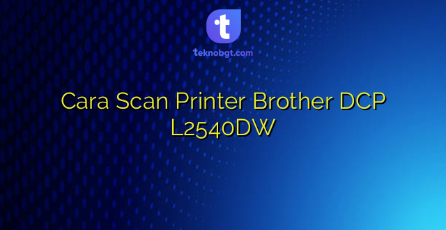 Cara Scan Printer Brother DCP L2540DW