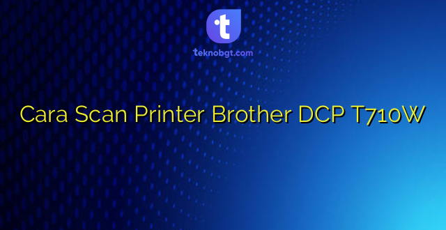 Cara Scan Printer Brother DCP T710W