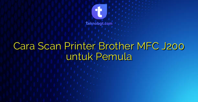 Cara Scan Printer Brother MFC J200 untuk Pemula