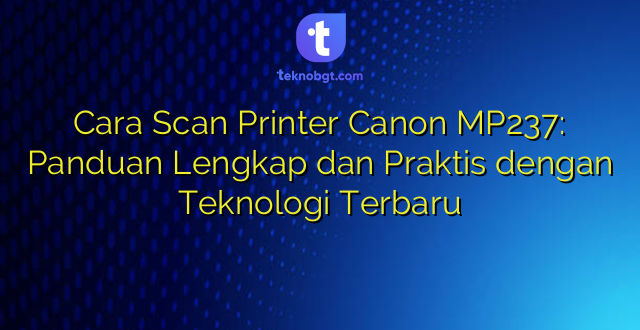 Cara Scan Printer Canon MP237: Panduan Lengkap dan Praktis dengan Teknologi Terbaru
