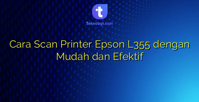 Cara Scan Printer Epson L355 dengan Mudah dan Efektif
