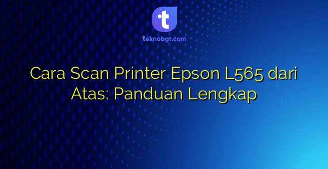 Cara Scan Printer Epson L565 dari Atas: Panduan Lengkap
