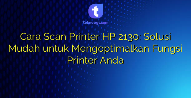 Cara Scan Printer HP 2130: Solusi Mudah untuk Mengoptimalkan Fungsi Printer Anda