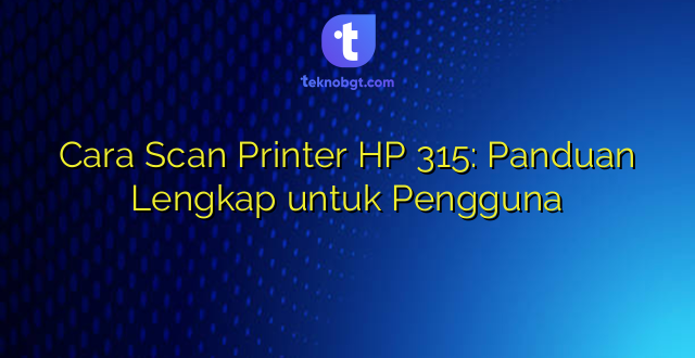 Cara Scan Printer HP 315: Panduan Lengkap untuk Pengguna