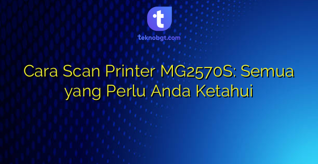 Cara Scan Printer MG2570S: Semua yang Perlu Anda Ketahui