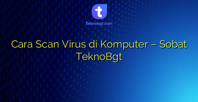 Cara Scan Virus di Komputer – Sobat TeknoBgt