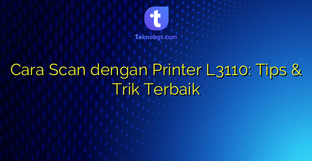Cara Scan dengan Printer L3110: Tips & Trik Terbaik