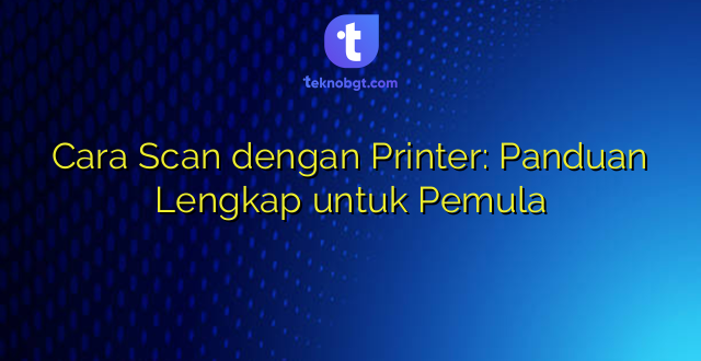 Cara Scan dengan Printer: Panduan Lengkap untuk Pemula