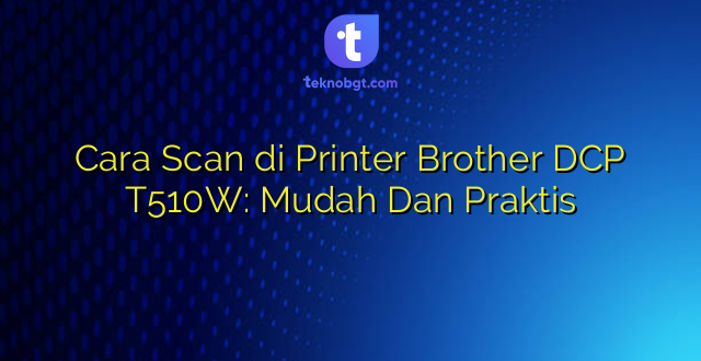 Cara Scan di Printer Brother DCP T510W: Mudah Dan Praktis