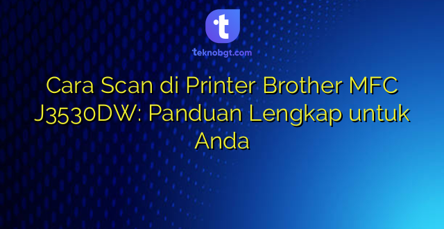 Cara Scan di Printer Brother MFC J3530DW: Panduan Lengkap untuk Anda