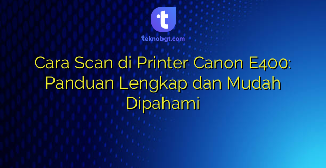 Cara Scan di Printer Canon E400: Panduan Lengkap dan Mudah Dipahami