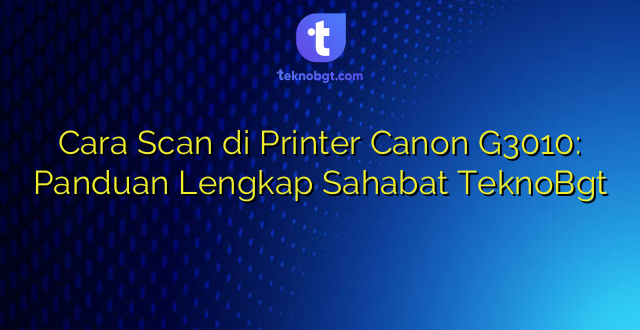 Cara Scan di Printer Canon G3010: Panduan Lengkap Sahabat TeknoBgt