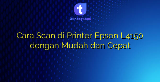 Cara Scan di Printer Epson L4150 dengan Mudah dan Cepat