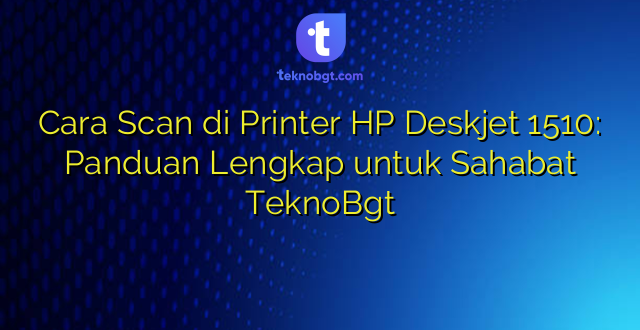 Cara Scan di Printer HP Deskjet 1510: Panduan Lengkap untuk Sahabat TeknoBgt