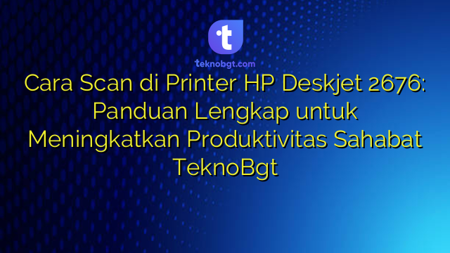 Cara Scan di Printer HP Deskjet 2676: Panduan Lengkap untuk