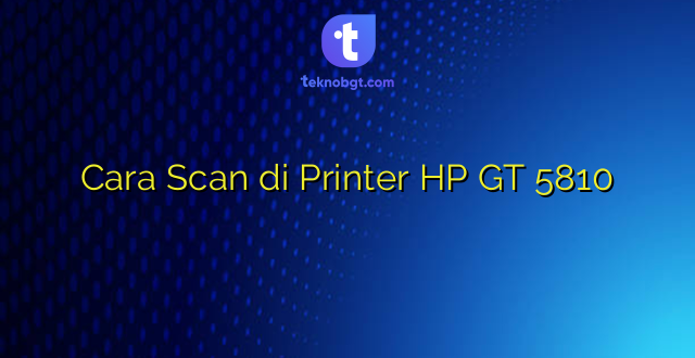 Cara Scan di Printer HP GT 5810