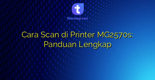Cara Scan di Printer MG2570s: Panduan Lengkap