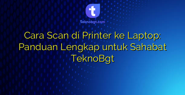 Cara Scan di Printer ke Laptop: Panduan Lengkap untuk Sahabat TeknoBgt