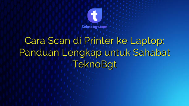 Cara Scan di Printer ke Laptop: Panduan Lengkap untuk Sahabat TeknoBgt