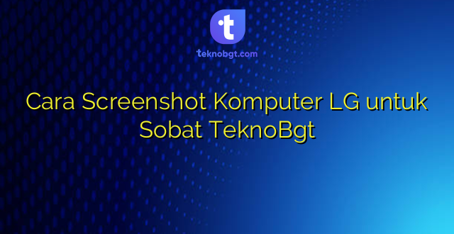 Cara Screenshot Komputer LG untuk Sobat TeknoBgt