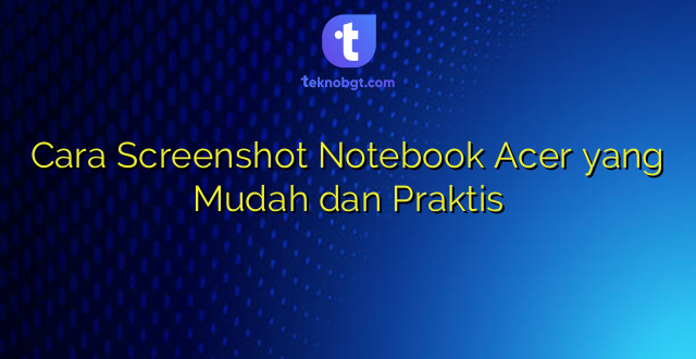 Cara Screenshot Notebook Acer yang Mudah dan Praktis