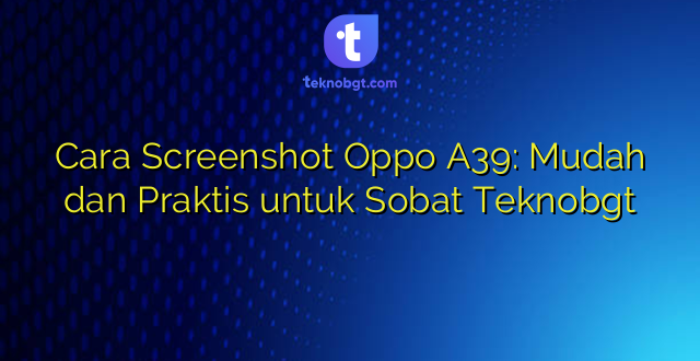 Cara Screenshot Oppo A39: Mudah dan Praktis untuk Sobat Teknobgt