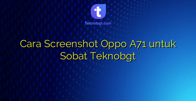 Cara Screenshot Oppo A71 untuk Sobat Teknobgt