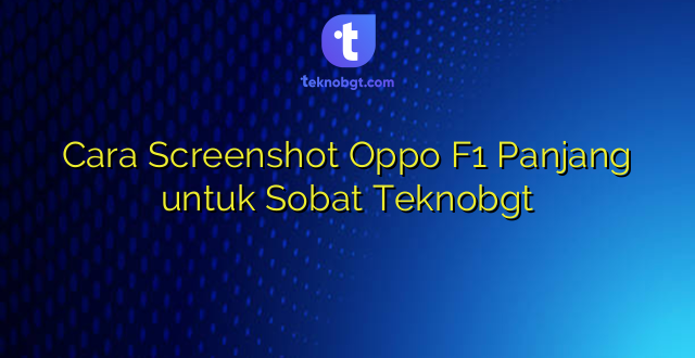 Cara Screenshot Oppo F1 Panjang untuk Sobat Teknobgt