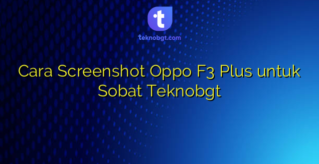 Cara Screenshot Oppo F3 Plus untuk Sobat Teknobgt