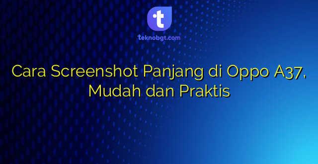 Cara Screenshot Panjang di Oppo A37, Mudah dan Praktis