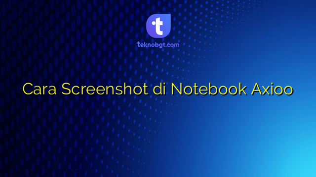 Cara Screenshot di Notebook Axioo – TEKNO BANGET