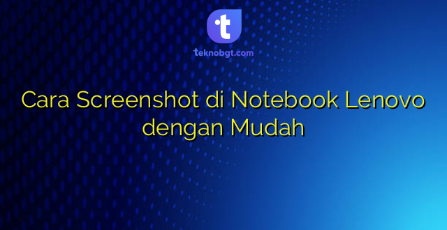 Cara Screenshot di Notebook Lenovo dengan Mudah